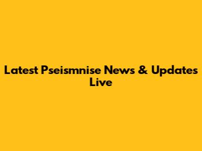 Latest Pseismnise News & Updates Live