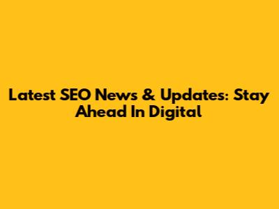 Latest SEO News & Updates: Stay Ahead In Digital