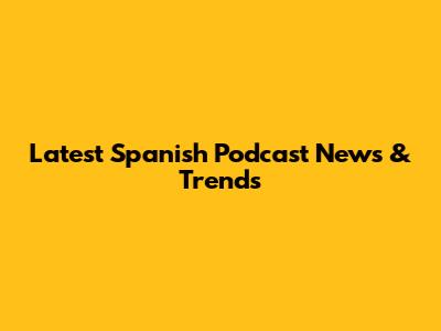 Latest Spanish Podcast News & Trends