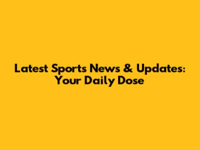 Latest Sports News & Updates: Your Daily Dose