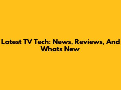 Latest TV Tech: News, Reviews, And What's New
