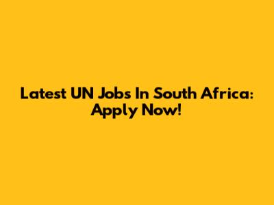 Latest UN Jobs In South Africa: Apply Now!