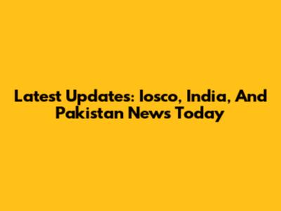 Latest Updates: Iosco, India, And Pakistan News Today