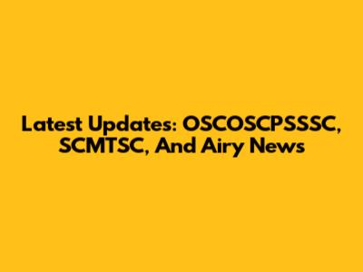Latest Updates: OSCOSCPSSSC, SCMTSC, And Airy News