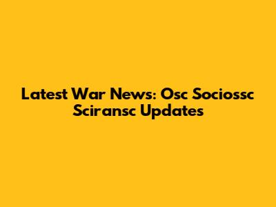 Latest War News: Osc Sociossc Sciransc Updates