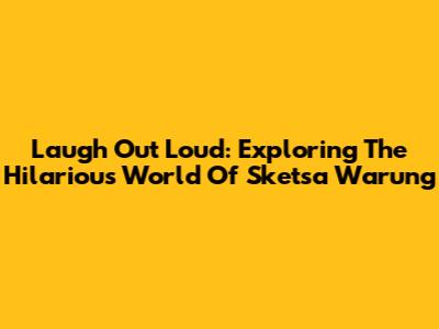 Laugh Out Loud: Exploring The Hilarious World Of Sketsa Warung