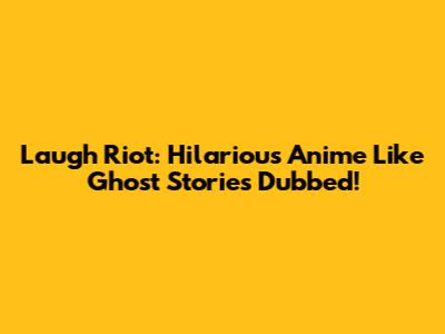 Laugh Riot: Hilarious Anime Like Ghost Stories Dubbed!