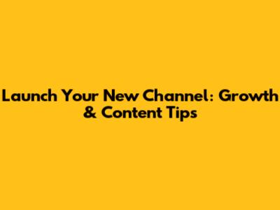 Launch Your New Channel: Growth & Content Tips