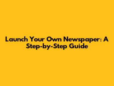 Launch Your Own Newspaper: A Step-by-Step Guide