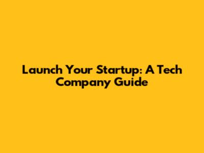 Launch Your Startup: A Tech Company Guide