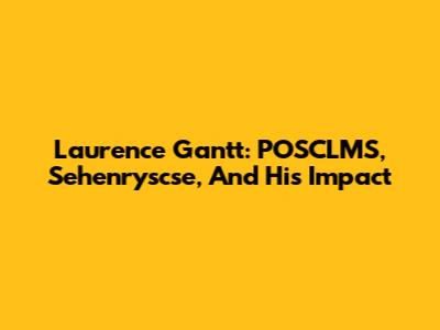 Laurence Gantt: POSCLMS, Sehenryscse, And His Impact