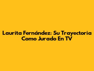 Laurita Fernández: Su Trayectoria Como Jurado En TV