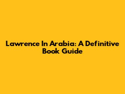 Lawrence In Arabia: A Definitive Book Guide