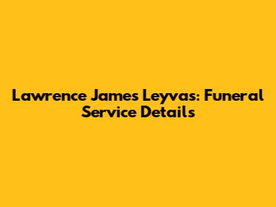 Lawrence James Leyvas: Funeral Service Details