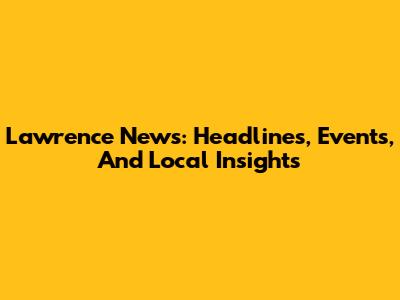 Lawrence News: Headlines, Events, And Local Insights