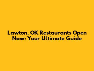 Lawton, OK Restaurants Open Now: Your Ultimate Guide