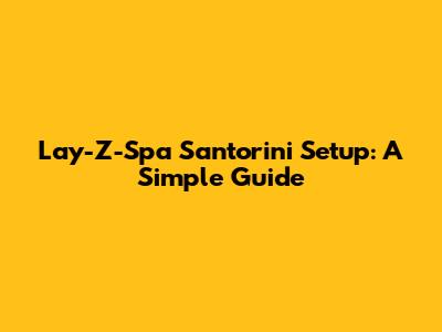 Lay-Z-Spa Santorini Setup: A Simple Guide
