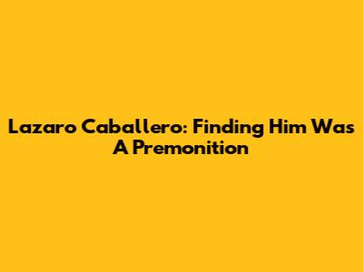 Lazaro Caballero: Finding Him Was A Premonition