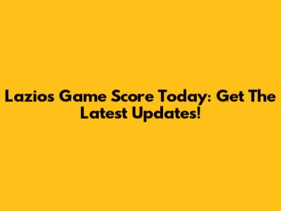Lazio's Game Score Today: Get The Latest Updates!