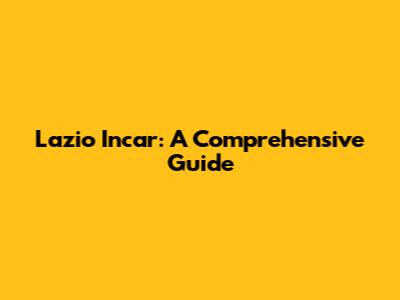 Lazio Incar: A Comprehensive Guide