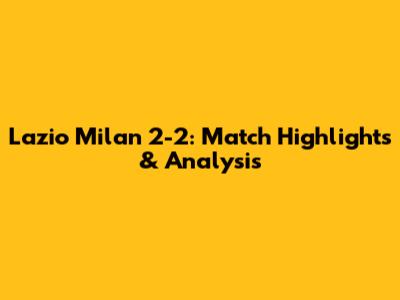 Lazio Milan 2-2: Match Highlights & Analysis