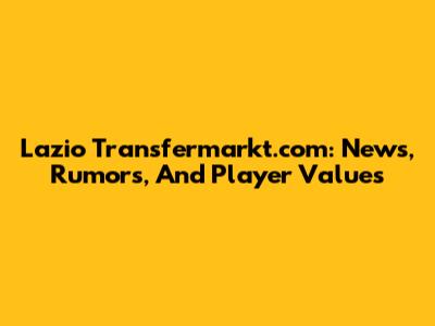 Lazio Transfermarkt.com: News, Rumors, And Player Values