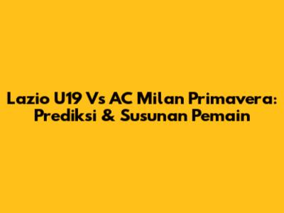 Lazio U19 Vs AC Milan Primavera: Prediksi & Susunan Pemain