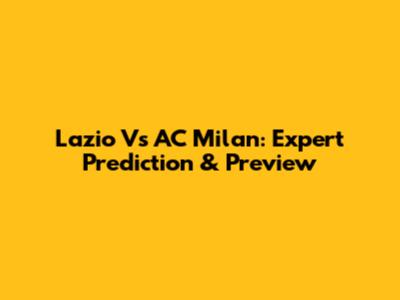 Lazio Vs AC Milan: Expert Prediction & Preview