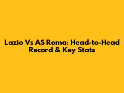 Lazio Vs AS Roma: Head-to-Head Record & Key Stats