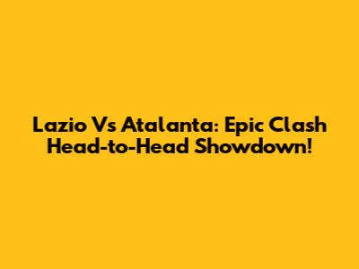Lazio Vs Atalanta: Epic Clash Head-to-Head Showdown!
