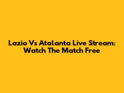Lazio Vs Atalanta Live Stream: Watch The Match Free