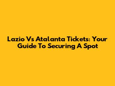 Lazio Vs Atalanta Tickets: Your Guide To Securing A Spot