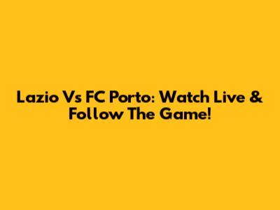 Lazio Vs FC Porto: Watch Live & Follow The Game!
