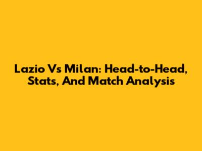 Lazio Vs Milan: Head-to-Head, Stats, And Match Analysis