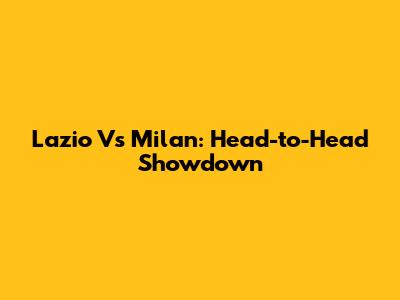 Lazio Vs Milan: Head-to-Head Showdown