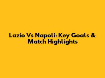 Lazio Vs Napoli: Key Goals & Match Highlights