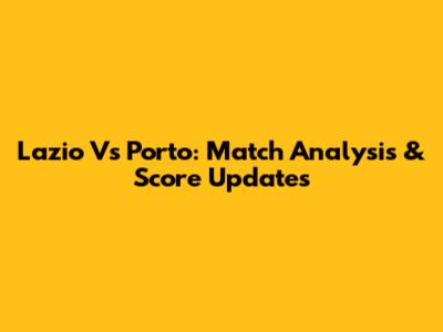Lazio Vs Porto: Match Analysis & Score Updates