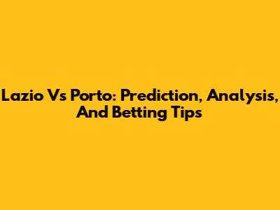 Lazio Vs Porto: Prediction, Analysis, And Betting Tips
