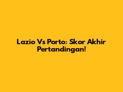 Lazio Vs Porto: Skor Akhir Pertandingan!