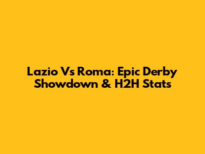 Lazio Vs Roma: Epic Derby Showdown & H2H Stats
