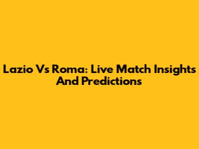 Lazio Vs Roma: Live Match Insights And Predictions