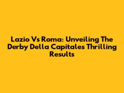 Lazio Vs Roma: Unveiling The Derby Della Capitale's Thrilling Results