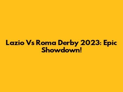 Lazio Vs Roma Derby 2023: Epic Showdown!