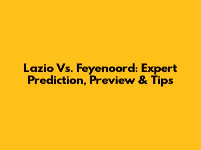Lazio Vs. Feyenoord: Expert Prediction, Preview & Tips