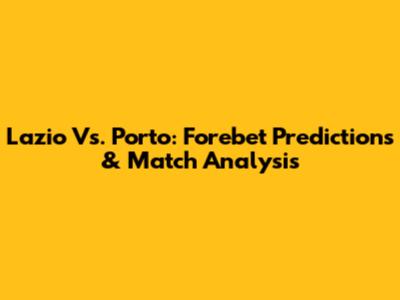 Lazio Vs. Porto: Forebet Predictions & Match Analysis