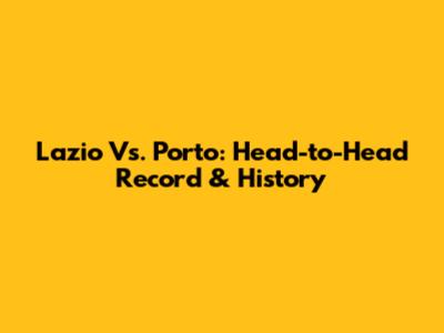 Lazio Vs. Porto: Head-to-Head Record & History