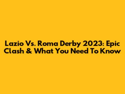 Lazio Vs. Roma Derby 2023: Epic Clash & What You Need To Know