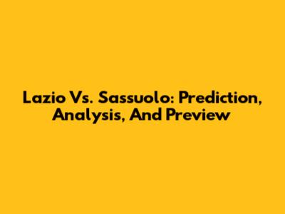 Lazio Vs. Sassuolo: Prediction, Analysis, And Preview