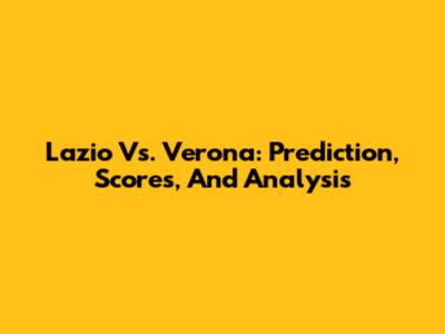 Lazio Vs. Verona: Prediction, Scores, And Analysis