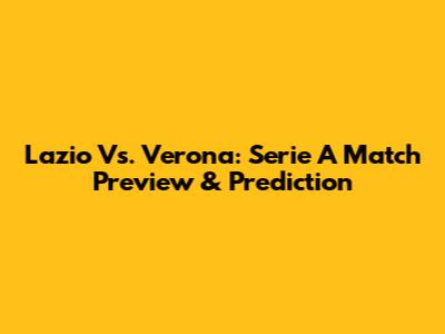 Lazio Vs. Verona: Serie A Match Preview & Prediction